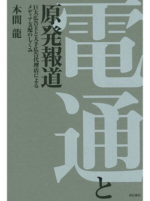 cover image of 電通と原発報道――巨大広告主と大手広告代理店によるメディア支配のしくみ